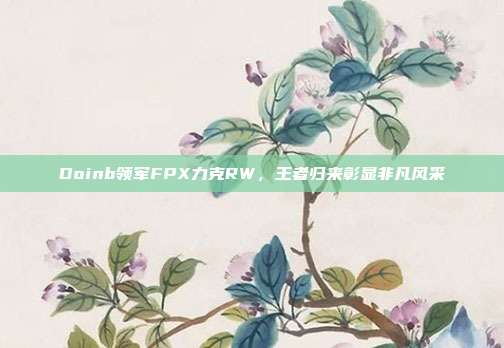 Doinb领军FPX力克RW，王者归来彰显非凡风采