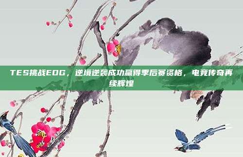 TES挑战EDG，逆境逆袭成功赢得季后赛资格，电竞传奇再续辉煌