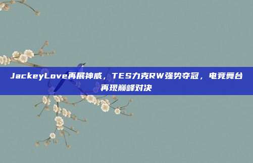 JackeyLove再展神威，TES力克RW强势夺冠，电竞舞台再现巅峰对决