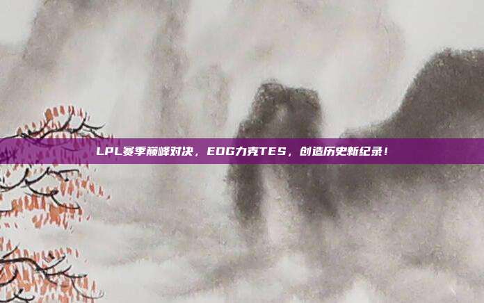 LPL赛季巅峰对决，EDG力克TES，创造历史新纪录！