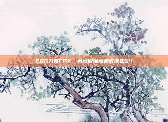 EDG力克FPX，勇闯四强巅峰对决在即！