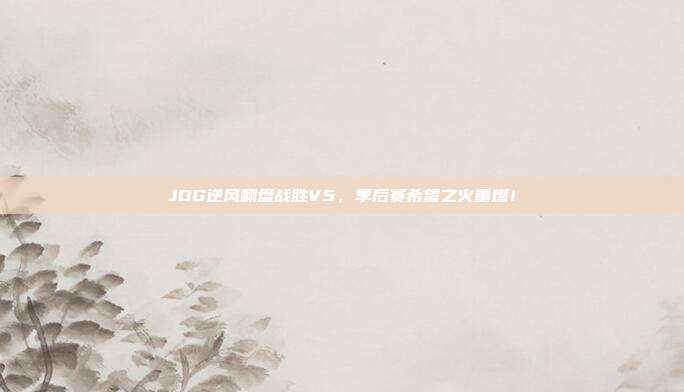 JDG逆风翻盘战胜V5，季后赛希望之火重燃！