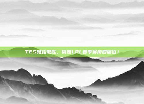 TES轻松取胜，锁定LPL春季赛前四席位！