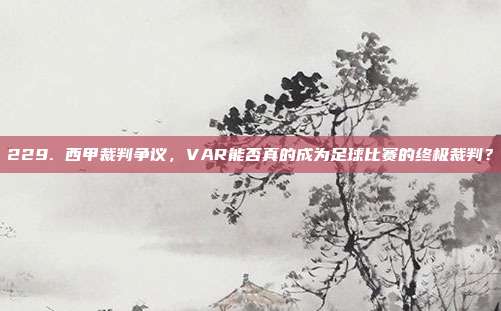 229. 西甲裁判争议，VAR能否真的成为足球比赛的终极裁判？