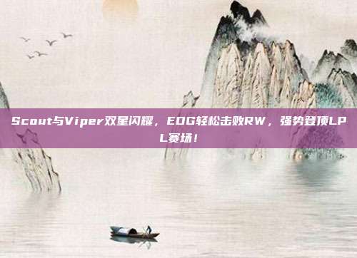 Scout与Viper双星闪耀，EDG轻松击败RW，强势登顶LPL赛场！