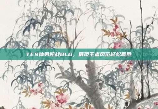 TES神勇迎战BLG，展现王者风范轻松取胜