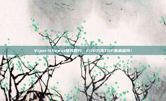 Viper与Scout强势回归，EDG力克TOP重振雄风！