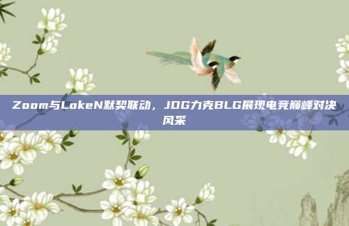 Zoom与LokeN默契联动，JDG力克BLG展现电竞巅峰对决风采