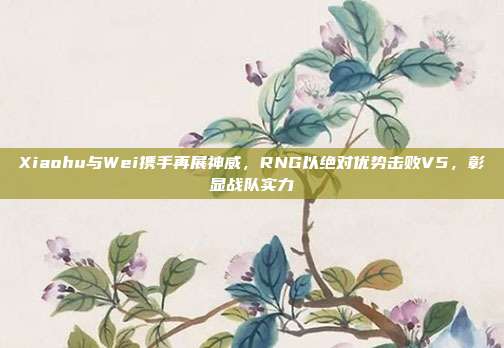 Xiaohu与Wei携手再展神威，RNG以绝对优势击败V5，彰显战队实力