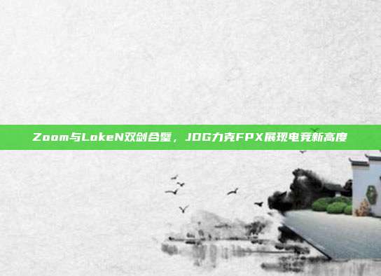 Zoom与LokeN双剑合璧，JDG力克FPX展现电竞新高度