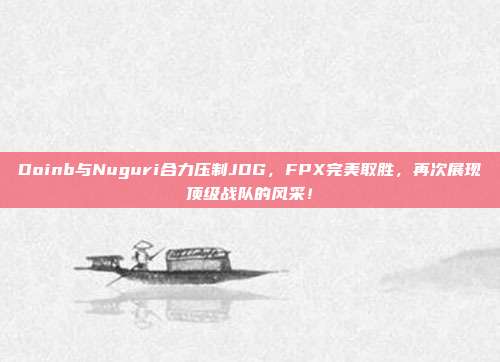 Doinb与Nuguri合力压制JDG，FPX完美取胜，再次展现顶级战队的风采！