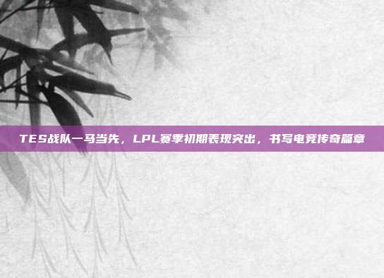 TES战队一马当先，LPL赛季初期表现突出，书写电竞传奇篇章