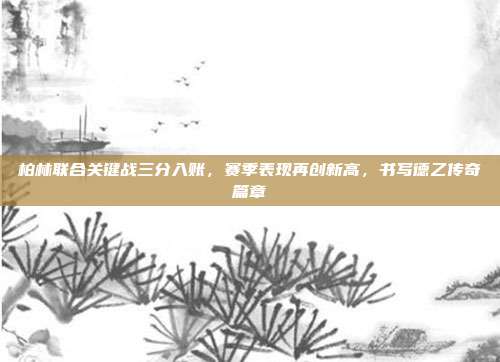 柏林联合关键战三分入账，赛季表现再创新高，书写德乙传奇篇章