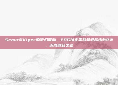 Scout与Viper的梦幻联动，EDG以完美默契轻松击败RW，迈向胜利之路