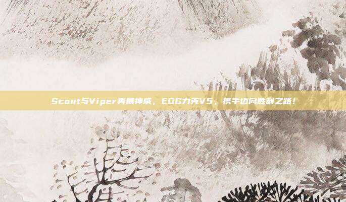 Scout与Viper再展神威，EDG力克V5，携手迈向胜利之路！