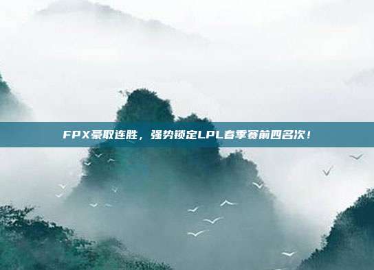 FPX豪取连胜，强势锁定LPL春季赛前四名次！