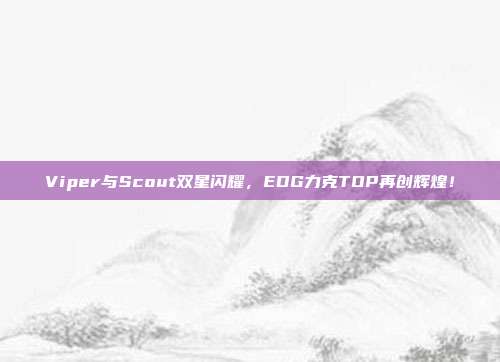 Viper与Scout双星闪耀，EDG力克TOP再创辉煌！