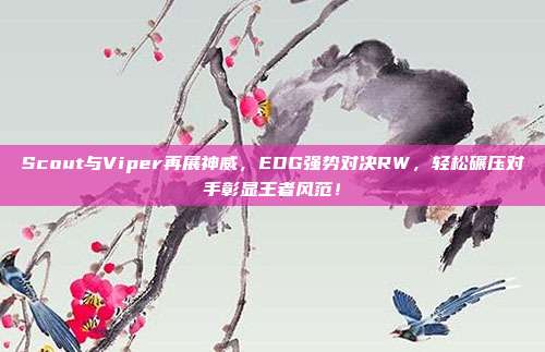 Scout与Viper再展神威，EDG强势对决RW，轻松碾压对手彰显王者风范！