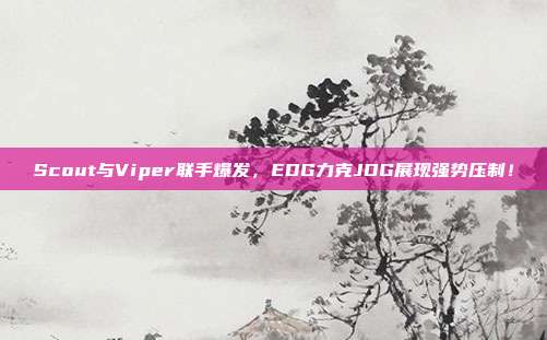 Scout与Viper联手爆发，EDG力克JDG展现强势压制！