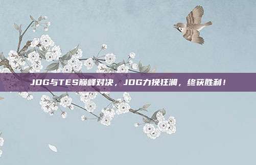 JDG与TES巅峰对决，JDG力挽狂澜，终获胜利！