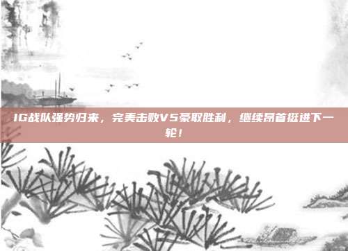 IG战队强势归来，完美击败V5豪取胜利，继续昂首挺进下一轮！