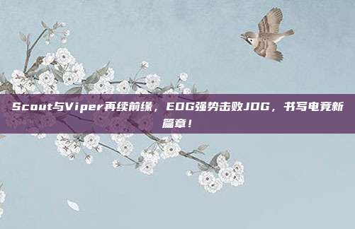 Scout与Viper再续前缘，EDG强势击败JDG，书写电竞新篇章！