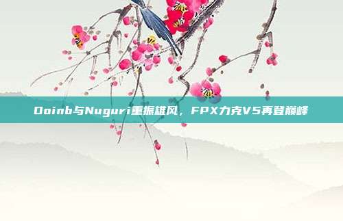 Doinb与Nuguri重振雄风，FPX力克V5再登巅峰