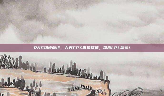 RNG稳步前进，力克FPX再续辉煌，领跑LPL联赛！