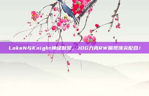 LokeN与Knight神级默契，JDG力克RW展现顶尖配合！