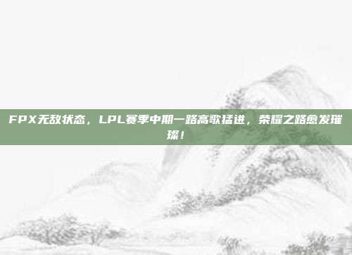 FPX无敌状态，LPL赛季中期一路高歌猛进，荣耀之路愈发璀璨！