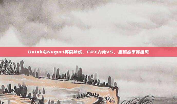 Doinb与Nuguri再展神威，FPX力克V5，重振春季赛雄风