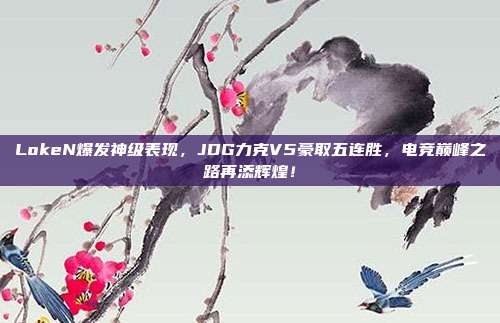 LokeN爆发神级表现，JDG力克V5豪取五连胜，电竞巅峰之路再添辉煌！