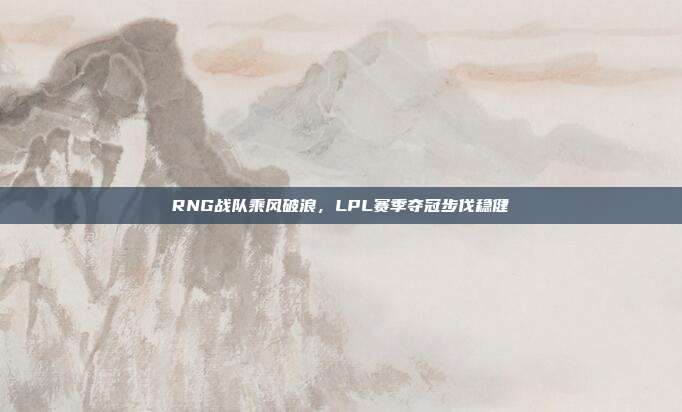 RNG战队乘风破浪，LPL赛季夺冠步伐稳健