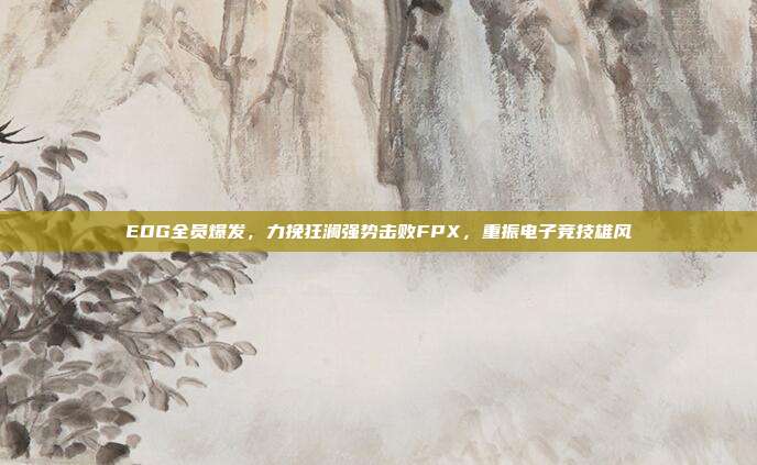 EDG全员爆发，力挽狂澜强势击败FPX，重振电子竞技雄风