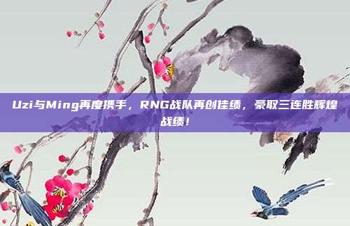 Uzi与Ming再度携手，RNG战队再创佳绩，豪取三连胜辉煌战绩！