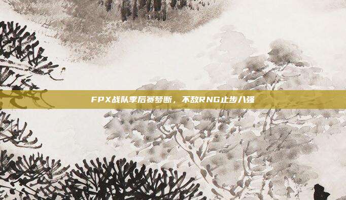 FPX战队季后赛梦断，不敌RNG止步八强