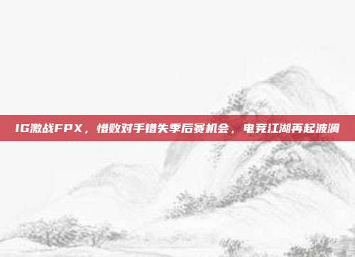 IG激战FPX，惜败对手错失季后赛机会，电竞江湖再起波澜