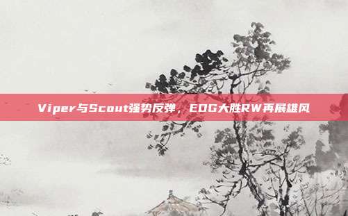 Viper与Scout强势反弹，EDG大胜RW再展雄风