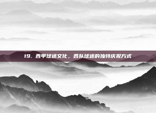 19. 西甲球迷文化，各队球迷的独特庆祝方式