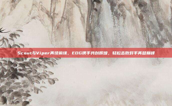 Scout与Viper再续前缘，EDG携手共创辉煌，轻松击败对手再登巅峰