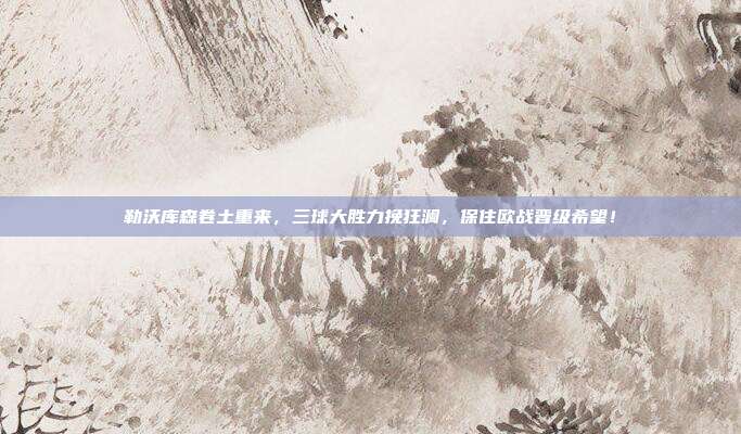 勒沃库森卷土重来，三球大胜力挽狂澜，保住欧战晋级希望！