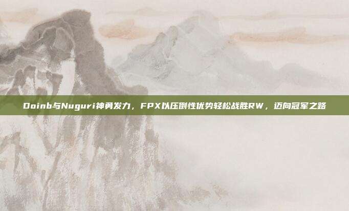 Doinb与Nuguri神勇发力，FPX以压倒性优势轻松战胜RW，迈向冠军之路