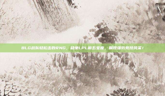 BLG战队轻松击败RNG，稳坐LPL前五宝座，展现强势竞技风采！