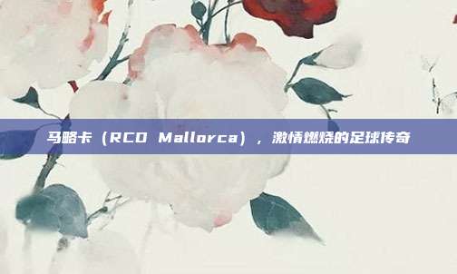 马略卡（RCD Mallorca），激情燃烧的足球传奇