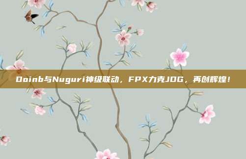 Doinb与Nuguri神级联动，FPX力克JDG，再创辉煌！