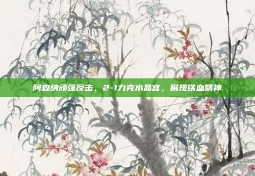 阿森纳顽强反击，2-1力克水晶宫，展现铁血精神