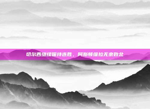 切尔西继续保持连胜，阿斯顿维拉无奈败北