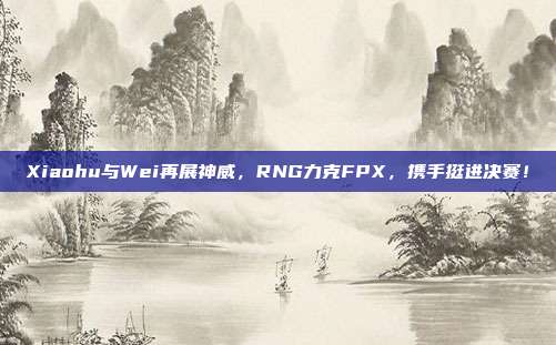 Xiaohu与Wei再展神威，RNG力克FPX，携手挺进决赛！