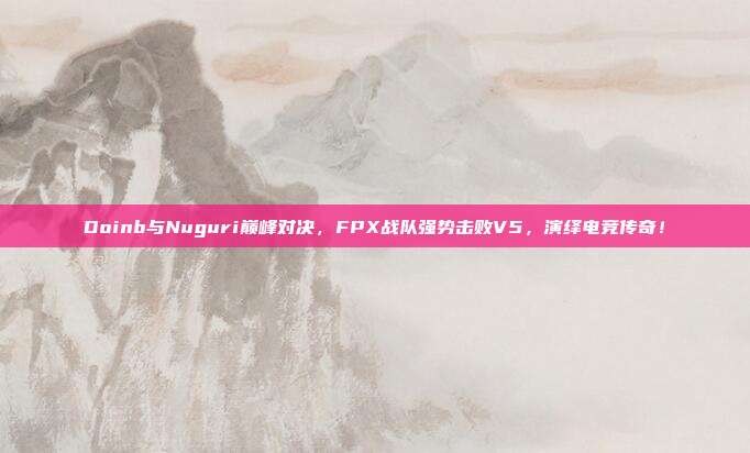 Doinb与Nuguri巅峰对决，FPX战队强势击败V5，演绎电竞传奇！