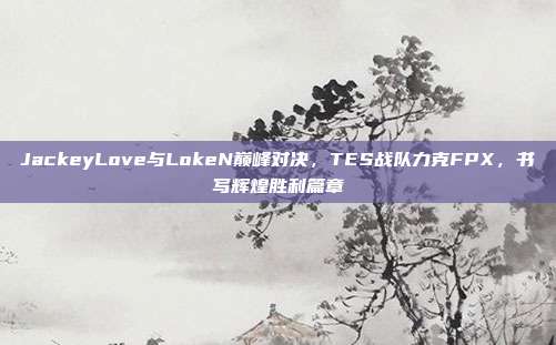 JackeyLove与LokeN巅峰对决，TES战队力克FPX，书写辉煌胜利篇章